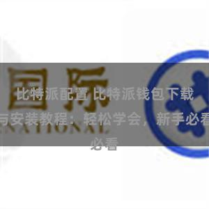 比特派配置 比特派钱包下载与安装教程：轻松学会，新手必看