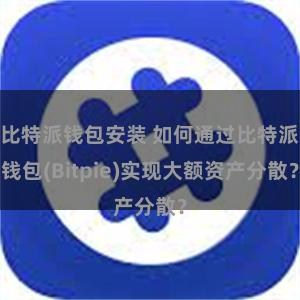 比特派钱包安装 如何通过比特派钱包(Bitpie)实现大额资产分散？